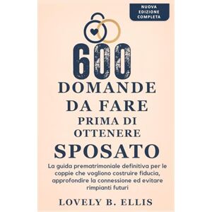 Ellis, Lovely B. 600 DOMANDE DA FARE PRIMA DI OTTENERE SPOSATO: La guida prematrimoniale definitiva per le coppie che vogliono costruire fiducia, approfondire la connessione ed evitare rimpianti futuri Ellis, Lovely B. 600 DOMANDE DA FARE PRIMA DI OTTENERE SPOSATO: La guida prematrimoniale definitiva per le coppie che vogliono costruire fiducia, approfondire la connessione ed evitare rimpianti futuri