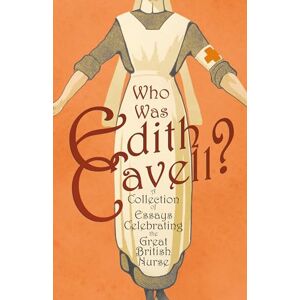 Various Who was Edith Cavell? A Collection of Essays Celebrating the Great British Nurse Various Who was Edith Cavell? A Collection of Essays Celebrating the Great British Nurse