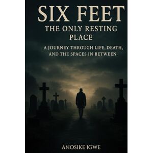 Igwe, Anosike Six Feet: The Only Resting Place A Journey Through Life, Death, and the Spaces In Between: A Journey Through Life, Death, and the Spaces In Between Igwe, Anosike Six Feet: The Only Resting Place A Journey Through Life, Death, and the Spaces In Between: A Journey Through Life, Death, and the Spaces In Between