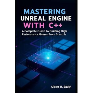 H. Smith, Albert Mastering Unreal Engine with C++: A Complete Guide to Building High-Performance Games from Scratch H. Smith, Albert Mastering Unreal Engine with C++: A Complete Guide to Building High-Performance Games from Scratch