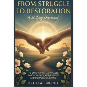 ALBRECHT, KEITH FROM STRUGGLE TO RESTORATION: A 30-Day Devotional to Strengthen Marriages Through Faith, Forgiveness, and Purposeful Living. ALBRECHT, KEITH FROM STRUGGLE TO RESTORATION: A 30-Day Devotional to Strengthen Marriages Through Faith, Forgiveness, and Purposeful Living.