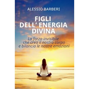 Barberi, Alessio Figli Dell'Energia Divina: La Forza Invisibile Che Crea il Nostro Corpo e Bilancia le Nostre Emozioni Barberi, Alessio Figli Dell'Energia Divina: La Forza Invisibile Che Crea il Nostro Corpo e Bilancia le Nostre Emozioni