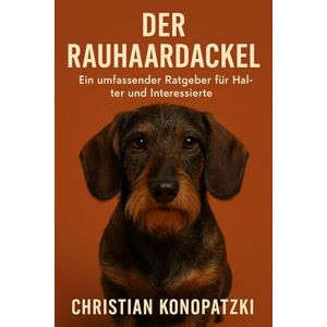 Konopatzki, Christian Rauhaardackel Ratgeber Das ultimative Rauhaardackel Buch: Rauhaardackel Ein umfassender Ratgeber Konopatzki, Christian Rauhaardackel Ratgeber Das ultimative Rauhaardackel Buch: Rauhaardackel Ein umfassender Ratgeber