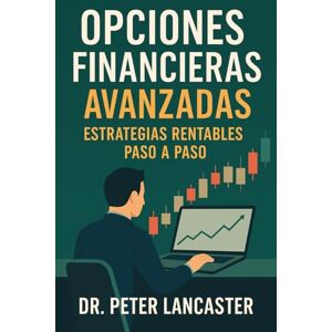 Lancaster, Peter Opciones Financieras Avanzadas: Estrategias rentables paso a paso Lancaster, Peter Opciones Financieras Avanzadas: Estrategias rentables paso a paso
