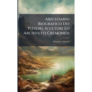Grasselli, Giuseppe Abecedario Biografico Dei Pittori, Scultori Ed Architetti Cremonesi Grasselli, Giuseppe Abecedario Biografico Dei Pittori, Scultori Ed Architetti Cremonesi