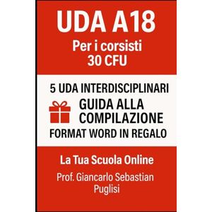 Puglisi, Giancarlo Sebastian UDA A18 Per i corsisti 30 CFU: 5 UDA interdisciplinari Guida per la compilazione Format Word in regalo Puglisi, Giancarlo Sebastian UDA A18 Per i corsisti 30 CFU: 5 UDA interdisciplinari Guida per la compilazione Format Word in regalo