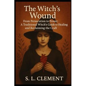 Clement, S. L. The Witch's Wound: From Persecution to Power: A Traditional Witch's Guide to Healing and Reclaiming the Craft Clement, S. L. The Witch's Wound: From Persecution to Power: A Traditional Witch's Guide to Healing and Reclaiming the Craft