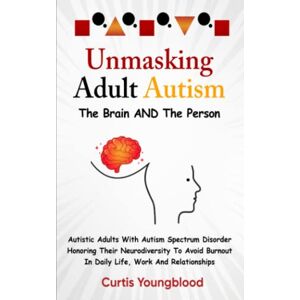 Youngblood, Curtis Unmasking Adult Autism The Brain AND The Person: Autistic Adults With Autism Spectrum Disorder Honoring Their Neurodiversity To Avoid Burnout in Life, Work and Relationships Youngblood, Curtis Unmasking Adult Autism The Brain AND The Person: Autistic Adults With Autism Spectrum Disorder Honoring Their Neurodiversity To Avoid Burnout in Life, Work and Relationships