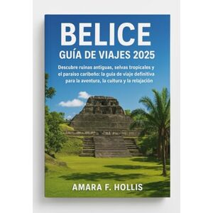 HOLLIS, AMARA F BELICE GUÍA DE VIAJES 2025: Descubre ruinas antiguas, selvas tropicales y el paraíso caribeño: la guía de viaje definitiva para la aventura, la cultura y la relajación. HOLLIS, AMARA F BELICE GUÍA DE VIAJES 2025: Descubre ruinas antiguas, selvas tropicales y el paraíso caribeño: la guía de viaje definitiva para la aventura, la cultura y la relajación.