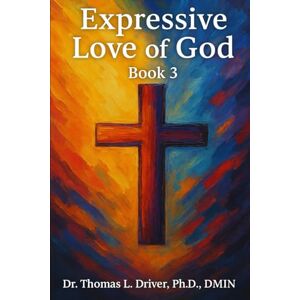 Driver, Ph.D., DMIN, Dr. Thomas L. Expressive Love Of God: Book 3 (Expressive Love Series) Driver, Ph.D., DMIN, Dr. Thomas L. Expressive Love Of God: Book 3 (Expressive Love Series)