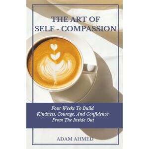 Ahmed The Art of Self-Compassion: Four Weeks to Build Kindness, Courage, and Confidence from the Inside Out Ahmed The Art of Self-Compassion: Four Weeks to Build Kindness, Courage, and Confidence from the Inside Out