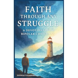 CHAMBERIE L.C., ANTOINE FAITH THROUGH ANY STRUGGLE: A Devotional For Bipolar Christians CHAMBERIE L.C., ANTOINE FAITH THROUGH ANY STRUGGLE: A Devotional For Bipolar Christians