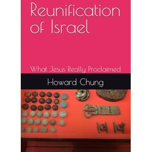 Chung, Dr. Howard Ha-Sung Reunification of Israel: What Jesus Really Proclaimed (The History of the Kingdom of GOD) Chung, Dr. Howard Ha-Sung Reunification of Israel: What Jesus Really Proclaimed (The History of the Kingdom of GOD)