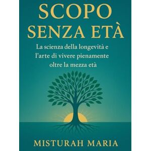 Maria, Misturah SCOPO SENZA ETÀ: La scienza della longevità e l'arte di vivere pienamente oltre la mezza età Maria, Misturah SCOPO SENZA ETÀ: La scienza della longevità e l'arte di vivere pienamente oltre la mezza età