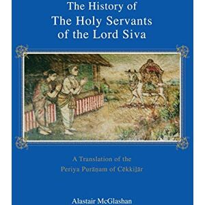McGlashan, Alastair The History of the Holy Servants of the Lord Siva: A Translation of the Periya Pur am of C Kki R McGlashan, Alastair The History of the Holy Servants of the Lord Siva: A Translation of the Periya Pur am of C Kki R