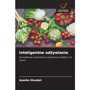 Shoukat, Ayesha Inteligentne odżywianie: Kompleksowy przewodnik po popularnych dietach i ich nauce Shoukat, Ayesha Inteligentne odżywianie: Kompleksowy przewodnik po popularnych dietach i ich nauce