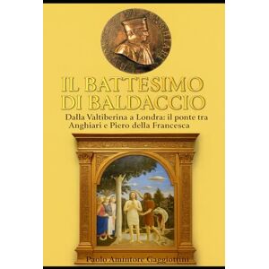 GAGGIOTTINI, PAOLO AMINTORE IL BATTESIMO DI BALDACCIO: Dalla Valtiberina a Londra Il Ponte tra Anghiari e Piero della Francesca GAGGIOTTINI, PAOLO AMINTORE IL BATTESIMO DI BALDACCIO: Dalla Valtiberina a Londra Il Ponte tra Anghiari e Piero della Francesca