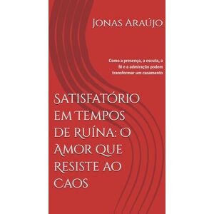 Araújo, Dr. Jonas de Souza Satisfatório em Tempos de Ruína: O Amor que Resiste ao Caos: Como a presença, a escuta, a fé e a admiração podem transformar um casamento Araújo, Dr. Jonas de Souza Satisfatório em Tempos de Ruína: O Amor que Resiste ao Caos: Como a presença, a escuta, a fé e a admiração podem transformar um casamento