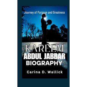 D.WALLICK, CARINA KAREEM ABDUL JABBAR BIOGRAPHY: Journey of Purpose and Greatness D.WALLICK, CARINA KAREEM ABDUL JABBAR BIOGRAPHY: Journey of Purpose and Greatness