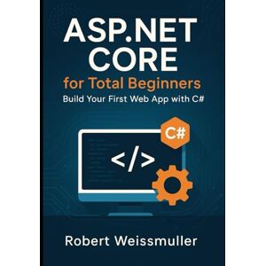 Weissmuller, Robert ASP.NET Core for Total Beginners: Build Your First Web App with C# Weissmuller, Robert ASP.NET Core for Total Beginners: Build Your First Web App with C#