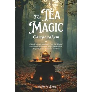 le Roux, Avril The Tea Magic Compendium: A Tea Witchcraft Handbook Over 200 Magical Brews and Herbal Potions Recipes for Protection, Prosperity, Love, Abundance, ... (Witchcraft Unveiled: Powerful Spell Books) le Roux, Avril The Tea Magic Compendium: A Tea Witchcraft Handbook Over 200 Magical Brews and Herbal Potions Recipes for Protection, Prosperity, Love, Abundance, ... (Witchcraft Unveiled: Powerful Spell Books)