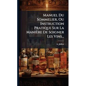 Jullien, A Manuel Du Sommelier, Ou Instruction Pratique Sur La Manière De Soigner Les Vins... Jullien, A Manuel Du Sommelier, Ou Instruction Pratique Sur La Manière De Soigner Les Vins...