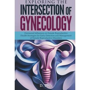 Beck, D. Exploring the Intersection of Gynecology: Hormonal Influences on Female Reproductive Health Strategies for Early Detection and Management of Female ... Disorders (A Journey Through Science Books) Beck, D. Exploring the Intersection of Gynecology: Hormonal Influences on Female Reproductive Health Strategies for Early Detection and Management of Female ... Disorders (A Journey Through Science Books)
