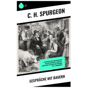 Spurgeon, C. H. Gespräche mit Bauern: Gleichnisse und Lebensweisheiten aus dem englischen Landleben – christliche Seelsorge und Erbauung im 19. Jahrhundert Spurgeon, C. H. Gespräche mit Bauern: Gleichnisse und Lebensweisheiten aus dem englischen Landleben – christliche Seelsorge und Erbauung im 19. Jahrhundert