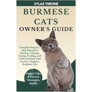 Throne, Sylas Burmese Cats Owner’s Guide: Complete Step-By-Step Manual to Raising, Training, Caring, Feeding, and Understanding Your Cat for a Happier, Healthier Life Throne, Sylas Burmese Cats Owner’s Guide: Complete Step-By-Step Manual to Raising, Training, Caring, Feeding, and Understanding Your Cat for a Happier, Healthier Life