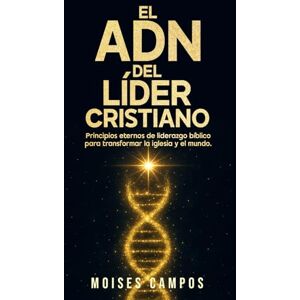 Campos, Moises El ADN del líder cristiano: Principios eternos de liderazgo bíblico para transformar la iglesia y el mundo Campos, Moises El ADN del líder cristiano: Principios eternos de liderazgo bíblico para transformar la iglesia y el mundo