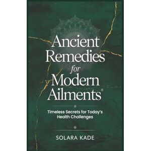 Kade, Solara Ancient Remedies For Modern Ailments: Timeless Secrets For Today's Health Challenges Kade, Solara Ancient Remedies For Modern Ailments: Timeless Secrets For Today's Health Challenges