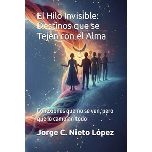 Nieto López, Jorge C. El Hilo Invisible: Destinos que se Tejen con el Alma: Conexiones que no se ven, pero que lo cambian todo Nieto López, Jorge C. El Hilo Invisible: Destinos que se Tejen con el Alma: Conexiones que no se ven, pero que lo cambian todo