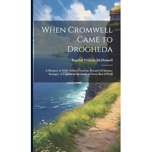 McDonnell, Randall William When Cromwell Came to Drogheda: A Memory of 1649: Edited From the Record of Clarence Stranger, A Captain in the Army of Owen Roe O'Neill McDonnell, Randall William When Cromwell Came to Drogheda: A Memory of 1649: Edited From the Record of Clarence Stranger, A Captain in the Army of Owen Roe O'Neill