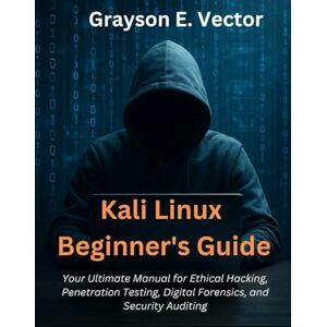 Vector, Grayson E. Kali Linux Beginner’s Guide: Your Ultimate Manual for Ethical Hacking, Penetration Testing, Digital Forensics, and Security Auditing (TechBuilder Zero to Pro, and advanced Coding Master Class) Vector, Grayson E. Kali Linux Beginner’s Guide: Your Ultimate Manual for Ethical Hacking, Penetration Testing, Digital Forensics, and Security Auditing (TechBuilder Zero to Pro, and advanced Coding Master Class)