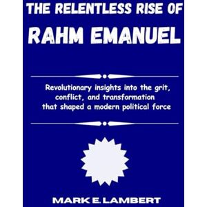 E. Lambert, Mark The Relentless Rise of Rahm Emanuel: Revolutionary insights into the grit, conflict, and transformation that shaped a modern political force (BIOGRAPHY OF ICONS) E. Lambert, Mark The Relentless Rise of Rahm Emanuel: Revolutionary insights into the grit, conflict, and transformation that shaped a modern political force (BIOGRAPHY OF ICONS)