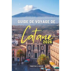 Horan, Tabatha D. GUIDE DE VOYAGE DE Catane 2026: À la découverte des rues anciennes, des saveurs et des brises marines de l'Italie Horan, Tabatha D. GUIDE DE VOYAGE DE Catane 2026: À la découverte des rues anciennes, des saveurs et des brises marines de l'Italie