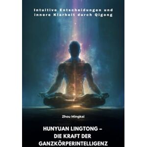 Zhou, Mingkai Hunyuan Lingtong – Die Kraft der Ganzkörperintelligenz: Intuitive Entscheidungen und innere Klarheit durch Qigong Zhou, Mingkai Hunyuan Lingtong – Die Kraft der Ganzkörperintelligenz: Intuitive Entscheidungen und innere Klarheit durch Qigong