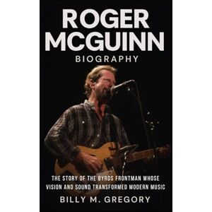 Gregory, Billy M. Roger McGuinn Biography: The Story of the Byrds Frontman Whose Vision and Sound Transformed Modern Music Gregory, Billy M. Roger McGuinn Biography: The Story of the Byrds Frontman Whose Vision and Sound Transformed Modern Music