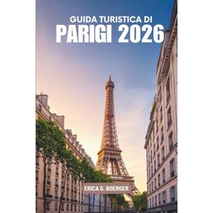 Boerger, Erica G. GUIDA TURISTICA DI PARIGI 2026: Una guida chiara e piacevole alla destinazione più amata della Francia Boerger, Erica G. GUIDA TURISTICA DI PARIGI 2026: Una guida chiara e piacevole alla destinazione più amata della Francia