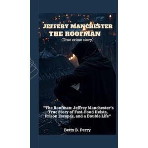 B. Perry, Betty JEFFERY MANCHESTER (True crime story): “The Roofman: Jeffrey Manchester’s True Story of Fast-Food Heists, Prison Escapes, and a Double Life” B. Perry, Betty JEFFERY MANCHESTER (True crime story): “The Roofman: Jeffrey Manchester’s True Story of Fast-Food Heists, Prison Escapes, and a Double Life”