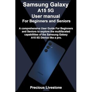 Livestone, Precious Samsung Galaxy A15 5G User manual For Beginners and Seniors: A comprehensive User Guide For Beginners and Seniors to explore the multifaceted capabilities of the Samsung Galaxy A15 5G Device like a pr Livestone, Precious Samsung Galaxy A15 5G User manual For Beginners and Seniors: A comprehensive User Guide For Beginners and Seniors to explore the multifaceted capabilities of the Samsung Galaxy A15 5G Device like a pr