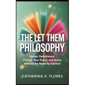 Flores, Catherina K. The Let Them Philosophy: Master Detachment, Protect Your Peace, and Thrive Without the Need for Control Flores, Catherina K. The Let Them Philosophy: Master Detachment, Protect Your Peace, and Thrive Without the Need for Control