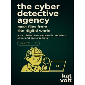 Volt, Kat The Cyber Detective Agency: Case Files from the Digital World: Your Mission to Understand Computers, Code, and Online Secrets! Volt, Kat The Cyber Detective Agency: Case Files from the Digital World: Your Mission to Understand Computers, Code, and Online Secrets!
