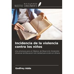 Adda, Godfrey Incidencia de la violencia contra los niños: Una amenaza para el Objetivo de Desarrollo Sostenible Universal de Educación de Calidad para todos en Ghana Adda, Godfrey Incidencia de la violencia contra los niños: Una amenaza para el Objetivo de Desarrollo Sostenible Universal de Educación de Calidad para todos en Ghana