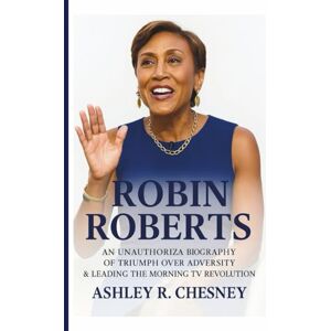 R. CHESNEY, ASHLEY ROBIN ROBERTS: An Unauthorized Biography of Triumph Over Adversity & Leading the Morning TV Revolution R. CHESNEY, ASHLEY ROBIN ROBERTS: An Unauthorized Biography of Triumph Over Adversity & Leading the Morning TV Revolution