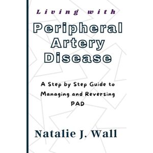 Wall, Natalie J. Living with Peripheral Artery Disease: A Step by Step Guide to Managing and Reversing PAD Wall, Natalie J. Living with Peripheral Artery Disease: A Step by Step Guide to Managing and Reversing PAD