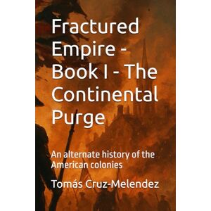 Cruz-Melendez, Tomás Fractured Empire Book I The Continental Purge: An alternate history of the American colonies: 1 (Fractured Empire An Alternate History of the American Colonies) Cruz-Melendez, Tomás Fractured Empire Book I The Continental Purge: An alternate history of the American colonies: 1 (Fractured Empire An Alternate History of the American Colonies)