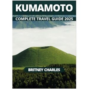 CHARLES, BRITNEY KUMAMOTO COMPLETE TRAVEL GUIDE 2025 CHARLES, BRITNEY KUMAMOTO COMPLETE TRAVEL GUIDE 2025
