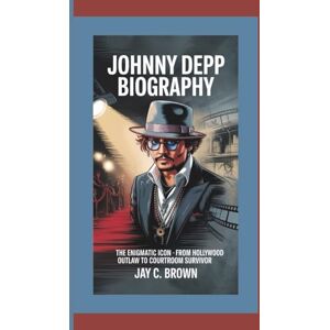 C. Brown, Jay JOHNNY DEPP BIOGRAPHY: The Enigmatic Icon – From Hollywood Outlaw to Courtroom Survivor C. Brown, Jay JOHNNY DEPP BIOGRAPHY: The Enigmatic Icon – From Hollywood Outlaw to Courtroom Survivor