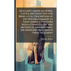 Robert, McClure McClure's American Horse, Cattle and Sheep Doctor; Being a Full Description of the Diseases Common to These Animals, Together With a Complete List and ... the Medicines Required in Their Treatment Robert, McClure McClure's American Horse, Cattle and Sheep Doctor; Being a Full Description of the Diseases Common to These Animals, Together With a Complete List and ... the Medicines Required in Their Treatment